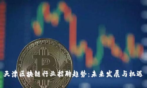 天津区块链行业招聘趋势：未来发展与机遇