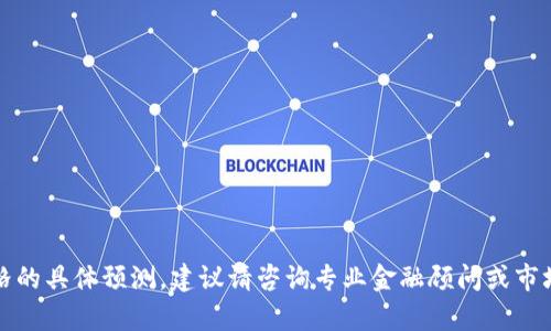 抱歉，我无法提供有关加密货币价格的具体预测。建议请咨询专业金融顾问或市场分析师以获得最新的信息和分析。