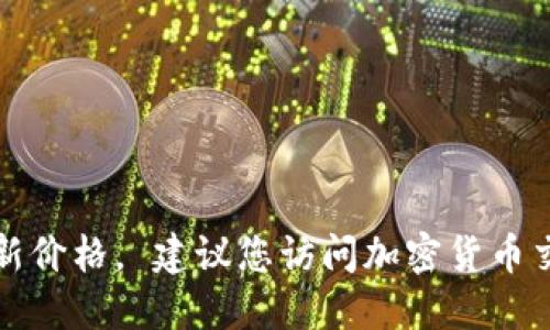 抱歉，我无法提供实时的区块链货币最新价格。 建议您访问加密货币交易平台或相关金融网站获取最新信息。