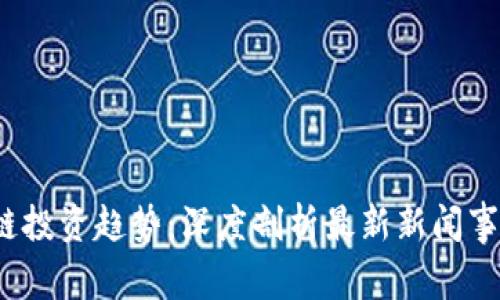 2023年区块链投资趋势：深度剖析最新新闻事件与未来发展
