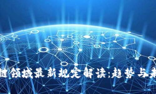 : 区块链领域最新规定解读：趋势与未来发展