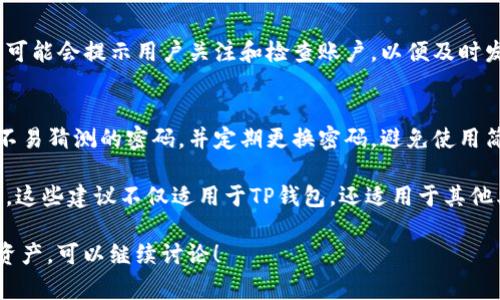 TP钱包安全提示主要是指在使用TP钱包（一个加密货币钱包）时，系统或应用向用户传达的一些安全方面的建议或警告。这些提示的目的是为了帮助用户防范潜在的安全风险，保护他们的资产和个人信息。

以下是TP钱包安全提示的一些常见内容：

1. 保管好私钥
私钥是用户访问和管理其加密货币资产的唯一凭证。TP钱包会提醒用户务必妥善保管私钥，切勿向任何人泄露或存储在不安全的地方，例如短信或云盘中。丢失私钥将导致无法找回资产。

2. 启用双重认证
双重验证是一种增强安全性的措施，TP钱包通常建议用户启用这一功能。通过绑定手机号码或电子邮件，用户在进行关键操作时需要输入额外的验证码，这样即使密码被窃取，账户依然可以得到保护。

3. 谨防钓鱼网站
那些伪装成TP钱包官方页面的网站，旨在通过欺骗用户获取其登录凭证。安全提示一般会提醒用户仔细核对网址，不要随意点击邮件中的链接，确保始终在官方网站上进行操作。

4. 定期检查账户活动
用户应定期查看其账户交易记录，注意是否存在不明的交易或异常活动。TP钱包可能会提示用户关注和检查账户，以便及时发现和应对潜在的安全威胁。

5. 使用强密码
强密码是保护账户的重要第一步。TP钱包安全提示通常会建议用户使用复杂且不易猜测的密码，并定期更换密码，避免使用简单的或与个人信息相关的密码组合。

通过这些安全提示，TP钱包旨在提高用户的安全意识，保护他们的加密资产安全。这些建议不仅适用于TP钱包，还适用于其他类型的在线账户和金融平台。

如果你对这些安全提示还有其他疑问，或者想知道如何更好地保护自己的数字资产，可以继续讨论！