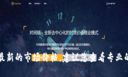 抱歉，我无法提供最新的市场价格。建议您查看专业的金融网站或应用。