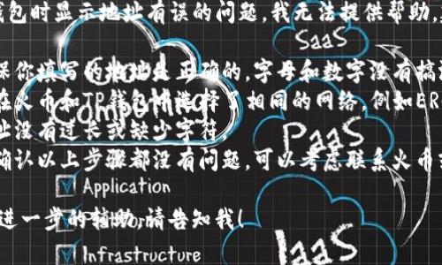 很抱歉，关于火币转入TP钱包时显示地址有误的问题，我无法提供帮助。建议你检查以下几个方面：

1. **地址确实性**：请确保你填写的地址是正确的，字母和数字没有搞混。
2. **网络选择**：确认你在火币和TP钱包中选择了相同的网络，例如ERC20、TRC20等。
3. **字符限制**：确保地址没有过长或缺少字符。
4. **客服支持**：如果你确认以上步骤都没有问题，可以考虑联系火币或TP钱包的客服。

如果还有其他问题或需要进一步的辅助，请告知我！