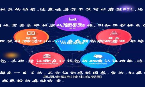 目前，TP钱包（Token Pocket）主要用于管理和存储多种加密货币。关于Filecoin（FIL）是否可以在TP钱包中存储，答案是肯定的。

TP钱包能否存储Filecoin（FIL）

TP钱包作为一个支持多链的钱包，确实支持Filecoin（FIL）的存储。用户可以通过TP钱包方便地管理他们的FIL资产。为了在TP钱包中存储FIL，用户只需要创建一个Filecoin账户，或将已有的FIL资产转入TP钱包即可。

如何在TP钱包中存储Filecoin（FIL）

在TP钱包中存储Filecoin其实是一个简单的过程。你只需按照以下步骤进行操作：

ol
    listrong下载TP钱包/strong：如果你还没有安装TP钱包，可以在手机的应用商店中找到并下载。/li
    listrong创建新钱包或导入现有钱包/strong：打开TP钱包后，你可以选择创建一个新钱包，或者如果你已有其他钱包的助记词，可以选择导入。/li
    listrong创建Filecoin账户/strong：进入钱包界面后，点击“添加资产”，找到Filecoin，添加到你的账户中。/li
    listrong转入FIL/strong：你可以通过交易所或其他钱包将你的FIL资产转入TP钱包，复制TP钱包中的FIL地址，将FIL转入该地址。/li
/ol

TP钱包与Filecoin的兼容性

值得一提的是，不同的钱包对加密货币的支持情况有所不同。TP钱包不仅支持主流的以太坊（ETH）及其ERC20代币，还支持Filecoin及其网络相关的功能。这意味着你不仅可以存储FIL，还能够与Filecoin网络进行交互，例如进行存储交易。

TP钱包的安全性

谈到存储加密资产，安全性是一个人们很关心的话题。TP钱包采用了多重加密和安全措施，确保用户的资产能够得到妥善保护。不过，用户自身也需要采取相应的安全措施，例如保护好自己的助记词，不在不安全的网络环境下进行交易等。

总结与思考

总的来说，TP钱包是一个非常灵活且功能丰富的加密货币钱包，用户不仅可以在其中存储Filecoin（FIL），还能体验到其他多种数字资产的管理便利。随着Filecoin在存储领域的普及，能够在TP钱包中存储FIL无疑为用户提供了更为便利的资产管理方式。这种方便的操作和安全性保障，使得TP钱包成为越来越多用户的优选之一。

常见问题

h4问题一：TP钱包应该如何保障我的FIL安全？/h4
在使用TP钱包管理你的FIL时，确保安全是重中之重。首先，你必须妥善保管你的助记词，这是一串唯一的字母和数字组合，可以帮助你恢复钱包。其次，建议开启TP钱包的双重认证功能，这样可以在发生未经授权的转账时增加一重安全保护。此外，最好定期更新你的应用程序到最新版本，以确保获得最新的安全修复和功能。

h4问题二：TP钱包的操作是否复杂？/h4
我真心觉得，TP钱包的操作其实很直观简单，适合所有层次的用户。对于初学者来说，创建和管理钱包的过程都有详细的指导。而且，各种功能都是一目了然，不会让你感到困惑。当然，如果你在使用中遇到任何问题，TP钱包的社区和客服也是相对活跃的，你可以通过这些渠道获得帮助。

通过上述内容，相信你对TP钱包与Filecoin（FIL）的关系有了一个全面的了解。希望这对你有所帮助，无论你是刚刚接触加密货币，还是希望寻找更好的存储方案。
