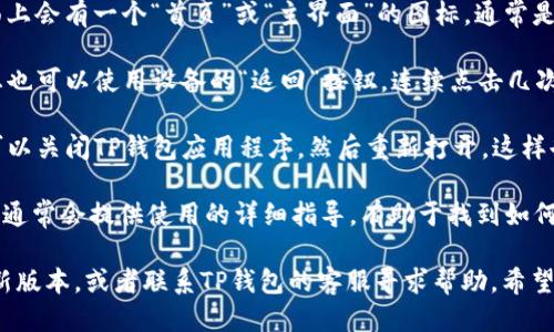 要返回TP钱包的首页，您可以按照以下步骤操作：

1. **点击“首页”图标**：在大多数情况下，TP钱包的界面上会有一个“首页”或“主界面”的图标，通常是位于底部导航栏上。直接点击这个图标即可返回到首页。

2. **使用返回按钮**：如果您在应用内浏览某个功能，您也可以使用设备的“返回”按钮，连续点击几次，直到返回到钱包的主界面。

3. **重新打开应用**：如果以上两种方法不起作用，您可以关闭TP钱包应用程序，然后重新打开，这样也能回到首页。

4. **查看“设置”或“帮助”**：在应用的设置或帮助部分，通常会提供使用的详细指导，有助于找到如何返回首页的具体方法。

如果您在操作过程中遇到问题，可以尝试更新应用至最新版本，或者联系TP钱包的客服寻求帮助。希望这些方法能够解决您的问题！