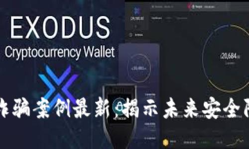 区块链漏洞诈骗案例最新：揭示未来安全防护的新趋势