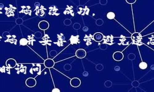 要修改TP钱包的密码，你可以按照以下步骤进行操作：

1. **打开TP钱包应用**：确保你的手机已经安装了TP钱包，并且登录到你的账户。

2. **进入设置**：在应用的主界面，找到右下角的“我的”或“设置”按钮，点击进入。

3. **找到账户安全或密码管理**：在设置菜单中，寻找“安全”或“账户安全”选项，点击进入。

4. **选择修改密码**：在账户安全页面，找到“修改密码”或“更改钱包密码”的选项。

5. **输入旧密码**：按照提示输入你的旧钱包密码，以验证你的身份。

6. **设置新密码**：在系统提示中输入你要设置的新密码，并确认输入，以确保没有输入错误。

7. **保存更改**：最后确保确认保存更改，系统会提示你密码修改成功。

8. **安全注意事项**：在修改密码后，建议你记录下新密码，并妥善保管，避免遗忘。同时，避免使用过于简单的密码，以确保钱包的安全性。

希望以上信息能帮助到你！如果你还有其他问题，欢迎随时询问。