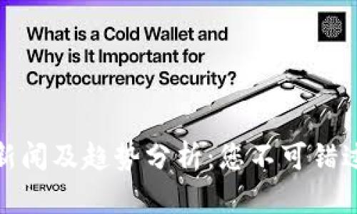 最新区块链新闻及趋势分析：您不可错过的市场动态