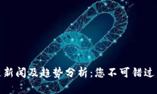最新区块链新闻及趋势分析：您不可错过的市场动态