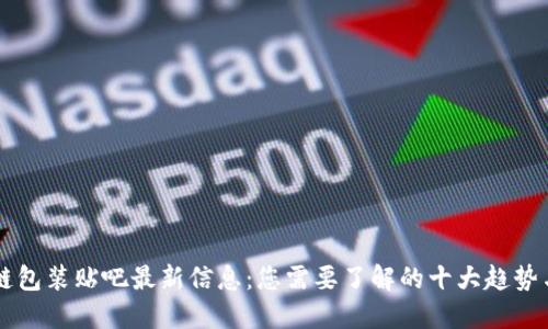 区块链包装贴吧最新信息：您需要了解的十大趋势与实践