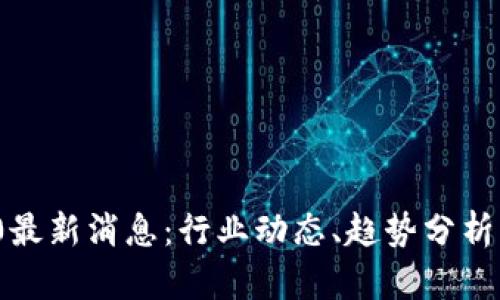 区块链360最新消息：行业动态、趋势分析与未来展望