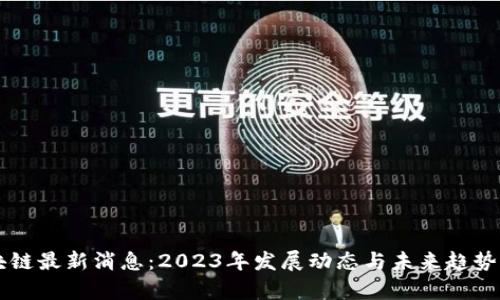 区块链最新消息：2023年发展动态与未来趋势分析