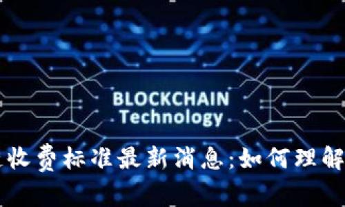 区块链收费标准最新消息：如何理解与应用