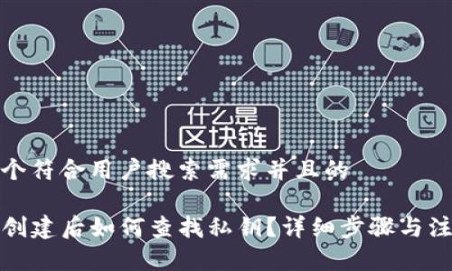 思考一个符合用户搜索需求并且的

TP钱包创建后如何查找私钥？详细步骤与注意事项