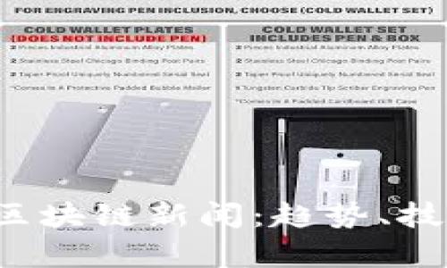 洞悉2023年最新区块链新闻：趋势、技术与应用全面分析