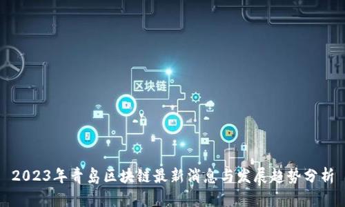 2023年青岛区块链最新消息与发展趋势分析