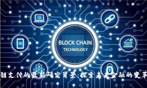 区块链支付的最新研究背景：探索未来金融的变革之路