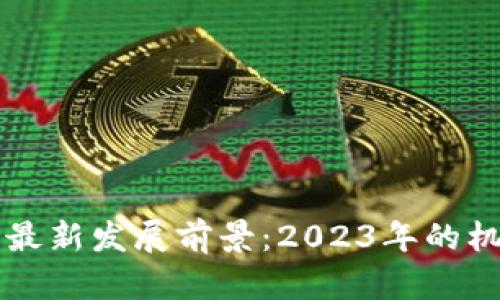 区块链的最新发展前景：2023年的机遇与挑战
